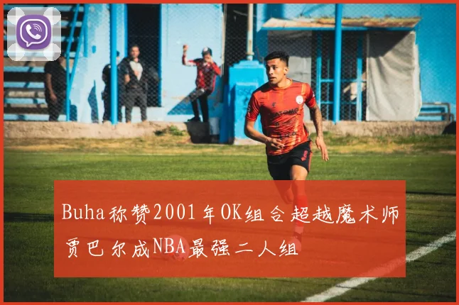 Buha称赞2001年OK组合超越魔术师贾巴尔成NBA最强二人组