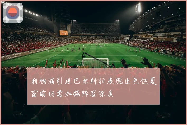 利物浦引进巴尔科拉表现出色但夏窗前仍需加强阵容深度