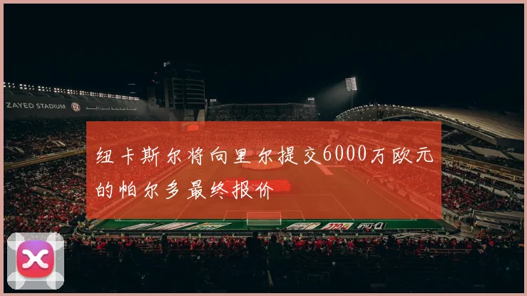 纽卡斯尔将向里尔提交6000万欧元的帕尔多最终报价