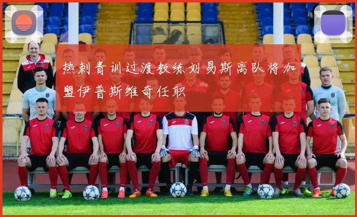 热刺青训过渡教练刘易斯离队将加盟伊普斯维奇任职