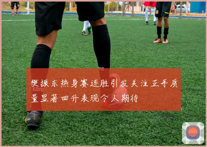 樊振东热身赛连胜引发关注正手质量显著回升表现令人期待