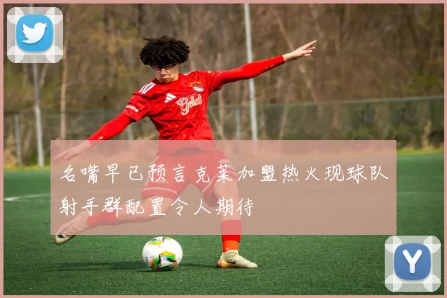 名嘴早已预言克莱加盟热火现球队射手群配置令人期待