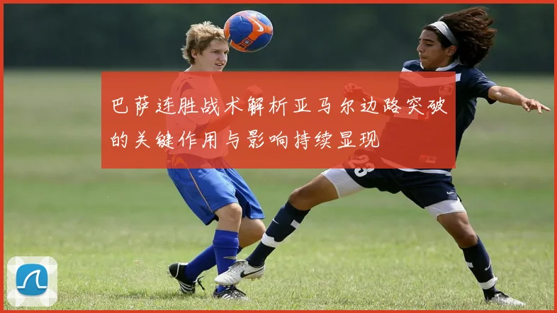 巴萨连胜战术解析亚马尔边路突破的关键作用与影响持续显现