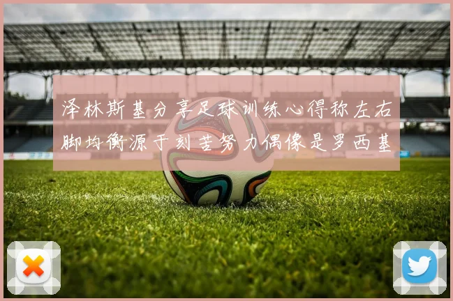 泽林斯基分享足球训练心得称左右脚均衡源于刻苦努力偶像是罗西基